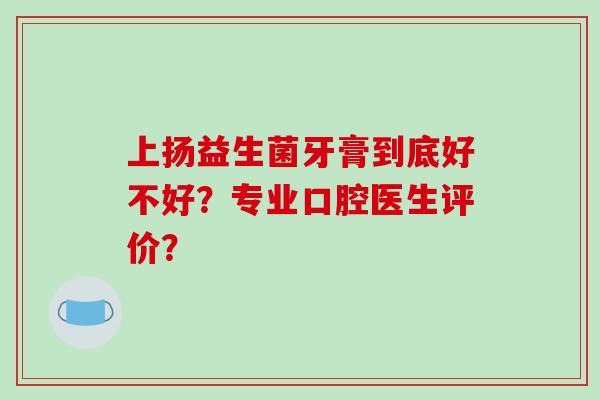 上扬益生菌牙膏到底好不好？专业口腔医生评价？