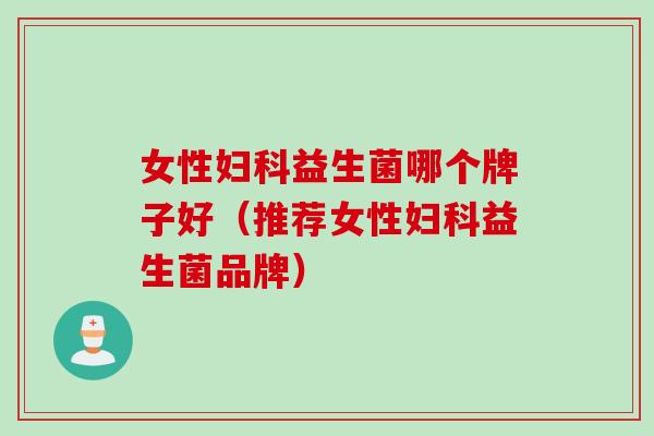 女性妇科益生菌哪个牌子好（推荐女性妇科益生菌品牌）