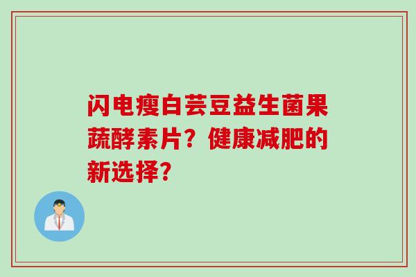 闪电瘦白芸豆益生菌果蔬酵素片？健康减肥的新选择？
