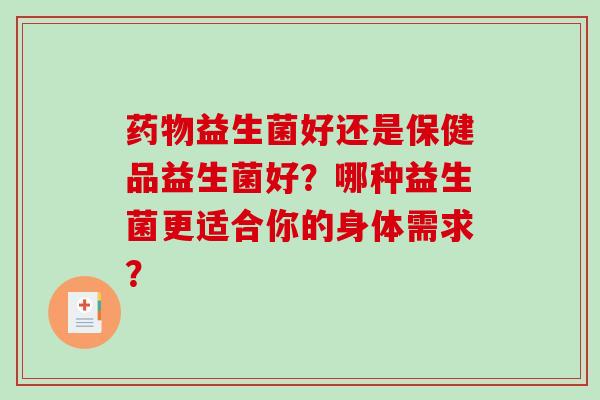 药物益生菌好还是保健品益生菌好？哪种益生菌更适合你的身体需求？