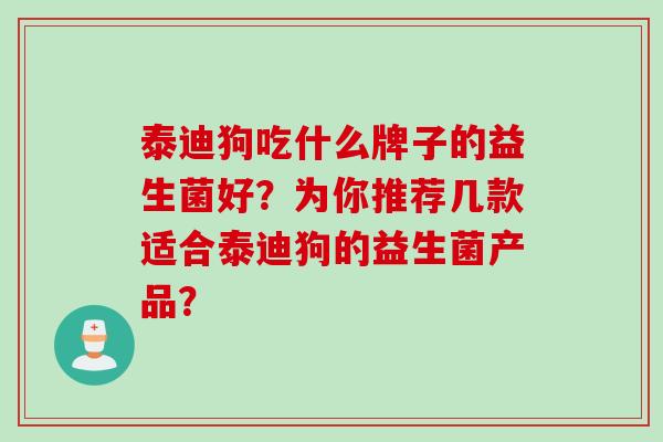 泰迪狗吃什么牌子的益生菌好？为你推荐几款适合泰迪狗的益生菌产品？