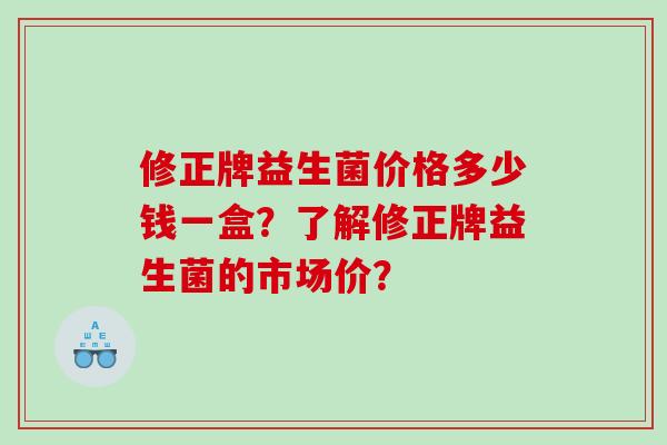 修正牌益生菌价格多少钱一盒？了解修正牌益生菌的市场价？