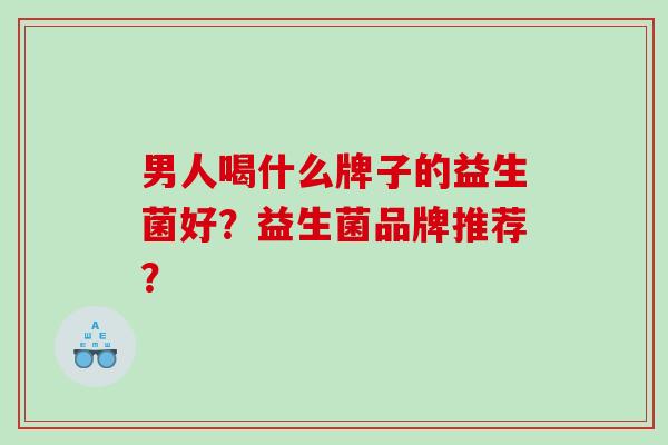 男人喝什么牌子的益生菌好？益生菌品牌推荐？
