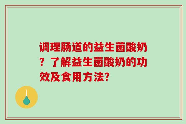 调理肠道的益生菌酸奶？了解益生菌酸奶的功效及食用方法？