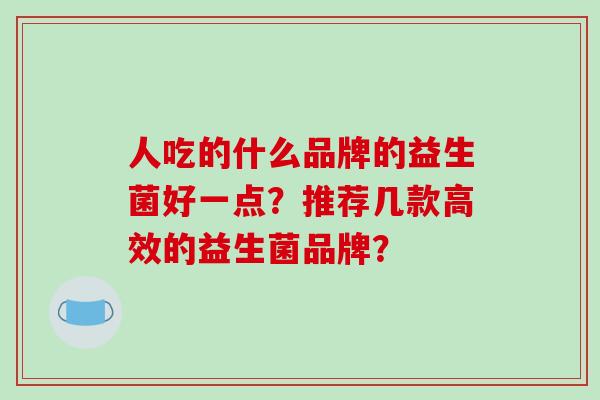 人吃的什么品牌的益生菌好一点？推荐几款高效的益生菌品牌？