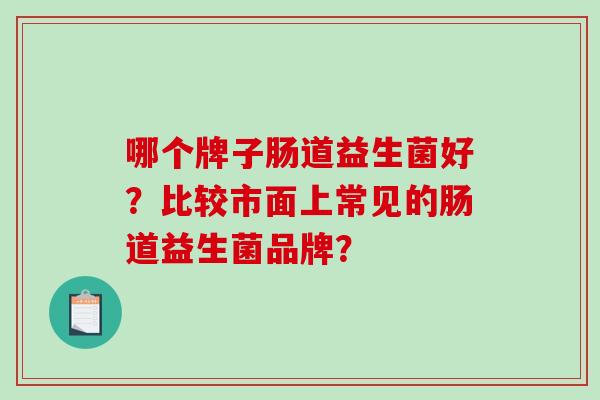 哪个牌子肠道益生菌好？比较市面上常见的肠道益生菌品牌？