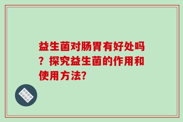 益生菌对肠胃有好处吗？探究益生菌的作用和使用方法？