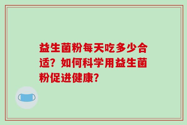 益生菌粉每天吃多少合适？如何科学用益生菌粉促进健康？