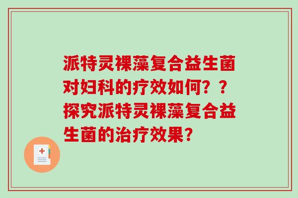 派特灵裸藻复合益生菌对妇科的疗效如何？？探究派特灵裸藻复合益生菌的治疗效果？