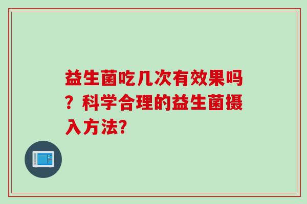 益生菌吃几次有效果吗？科学合理的益生菌摄入方法？