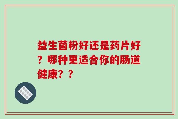 益生菌粉好还是药片好？哪种更适合你的肠道健康？？