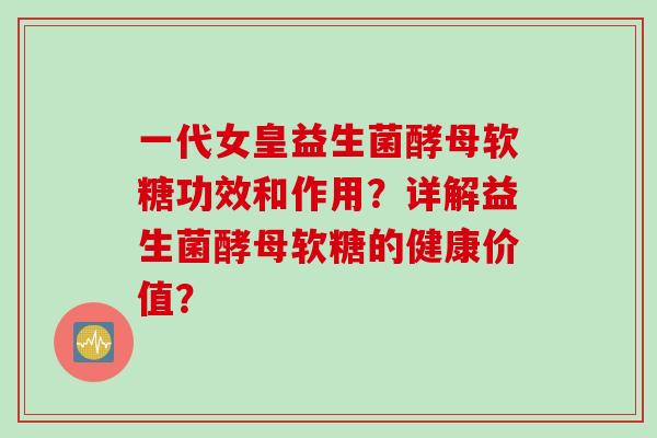 一代女皇益生菌酵母软糖功效和作用？详解益生菌酵母软糖的健康价值？