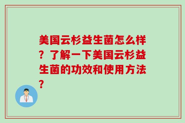 美国云杉益生菌怎么样？了解一下美国云杉益生菌的功效和使用方法？