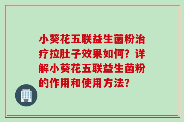 小葵花五联益生菌粉拉肚子效果如何？详解小葵花五联益生菌粉的作用和使用方法？