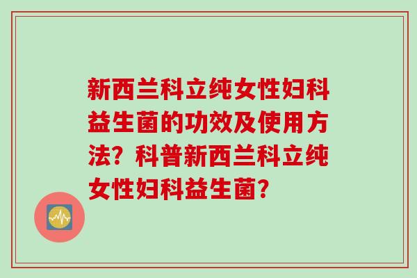 新西兰科立纯女性益生菌的功效及使用方法？科普新西兰科立纯女性益生菌？