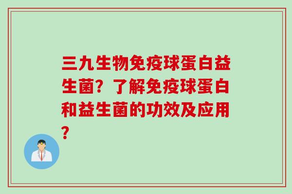 三九生物球蛋白益生菌？了解球蛋白和益生菌的功效及应用？