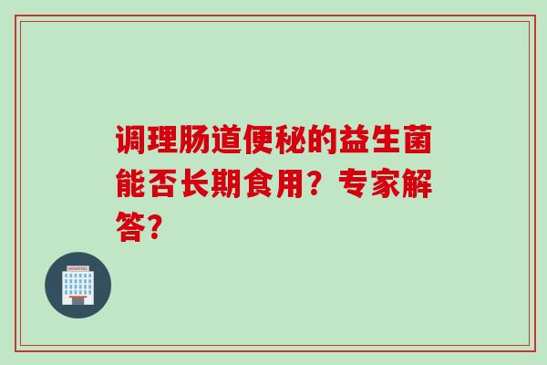 调理肠道的益生菌能否长期食用？专家解答？