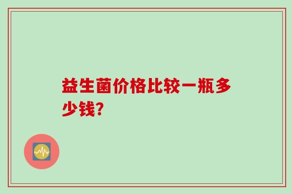 益生菌价格比较一瓶多少钱？