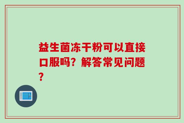 益生菌冻干粉可以直接口服吗？解答常见问题？