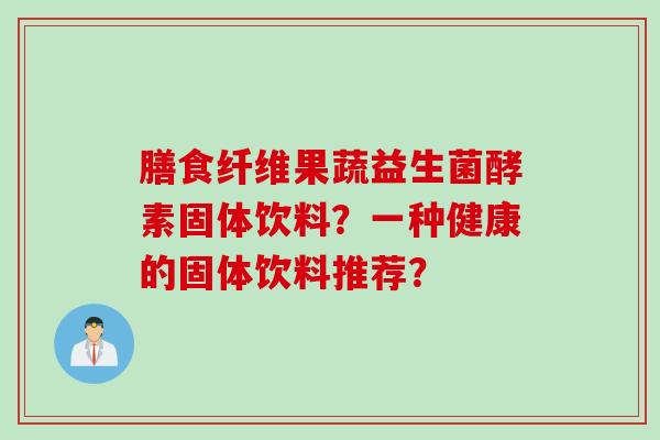 膳食纤维果蔬益生菌酵素固体饮料？一种健康的固体饮料推荐？