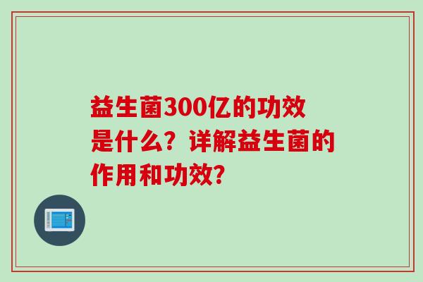 益生菌300亿的功效是什么？详解益生菌的作用和功效？