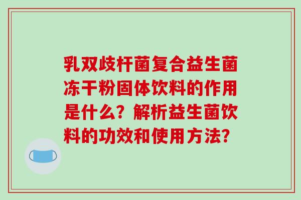 乳双歧杆菌复合益生菌冻干粉固体饮料的作用是什么？解析益生菌饮料的功效和使用方法？