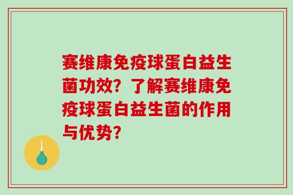 赛维康免疫球蛋白益生菌功效？了解赛维康免疫球蛋白益生菌的作用与优势？