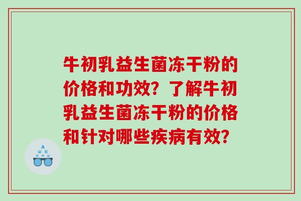 牛初乳益生菌冻干粉的价格和功效？了解牛初乳益生菌冻干粉的价格和针对哪些疾病有效？