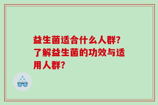 益生菌适合什么人群？了解益生菌的功效与适用人群？