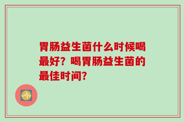 胃肠益生菌什么时候喝最好？喝胃肠益生菌的最佳时间？