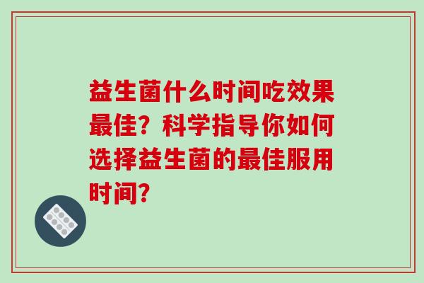 益生菌什么时间吃效果佳？科学指导你如何选择益生菌的佳服用时间？