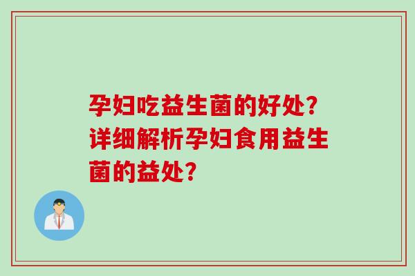 孕妇吃益生菌的好处？详细解析孕妇食用益生菌的益处？