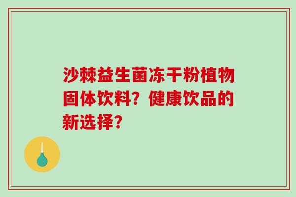 沙棘益生菌冻干粉植物固体饮料？健康饮品的新选择？