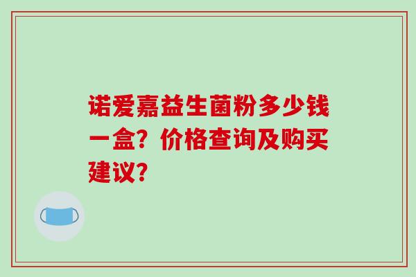 诺爱嘉益生菌粉多少钱一盒？价格查询及购买建议？