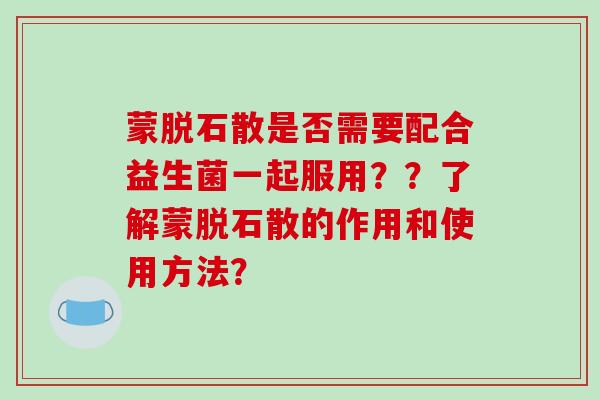 蒙脱石散是否需要配合益生菌一起服用？？了解蒙脱石散的作用和使用方法？