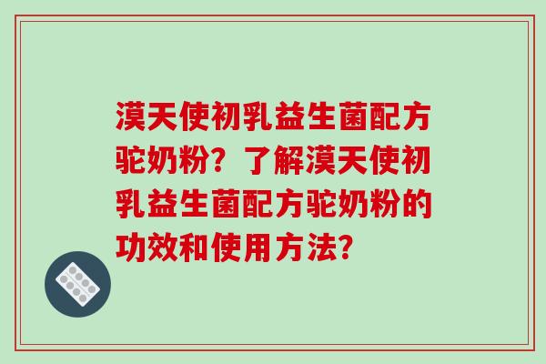 漠天使初乳益生菌配方驼奶粉？了解漠天使初乳益生菌配方驼奶粉的功效和使用方法？