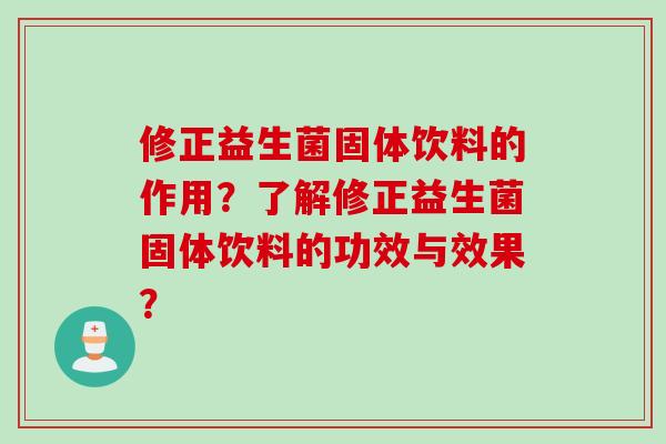 修正益生菌固体饮料的作用？了解修正益生菌固体饮料的功效与效果？