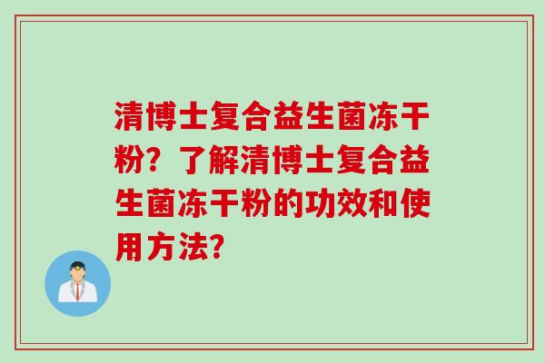 清博士复合益生菌冻干粉？了解清博士复合益生菌冻干粉的功效和使用方法？