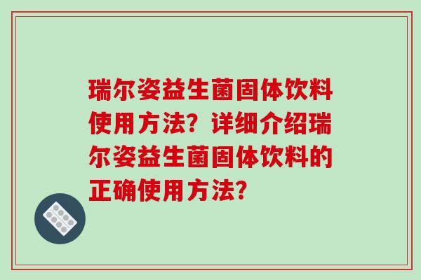 瑞尔姿益生菌固体饮料使用方法？详细介绍瑞尔姿益生菌固体饮料的正确使用方法？