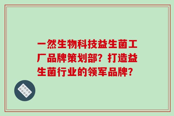 一然生物科技益生菌工厂品牌策划部？打造益生菌行业的领军品牌？