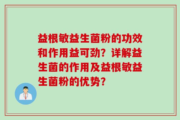 益根敏益生菌粉的功效和作用益可劲？详解益生菌的作用及益根敏益生菌粉的优势？