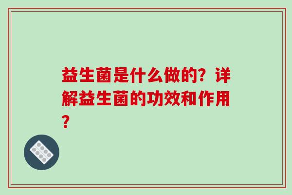 益生菌是什么做的？详解益生菌的功效和作用？