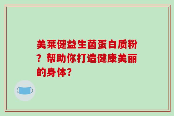 美莱健益生菌蛋白质粉？帮助你打造健康美丽的身体？