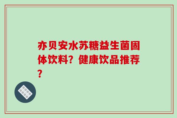 亦贝安水苏糖益生菌固体饮料？健康饮品推荐？