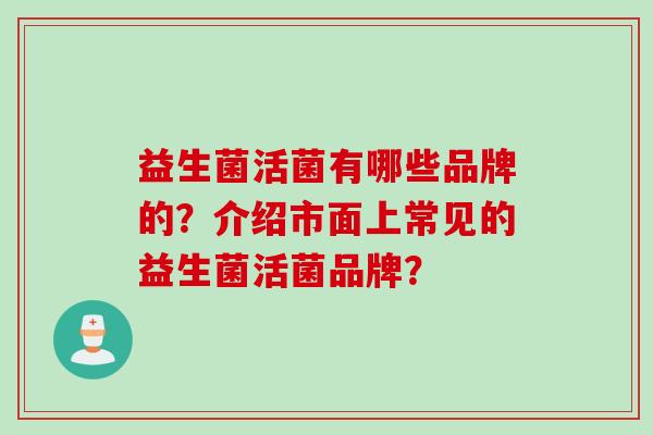 益生菌活菌有哪些品牌的？介绍市面上常见的益生菌活菌品牌？