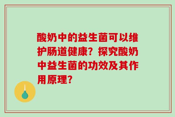 酸奶中的益生菌可以维护肠道健康？探究酸奶中益生菌的功效及其作用原理？