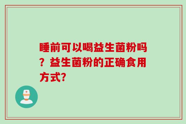 睡前可以喝益生菌粉吗？益生菌粉的正确食用方式？