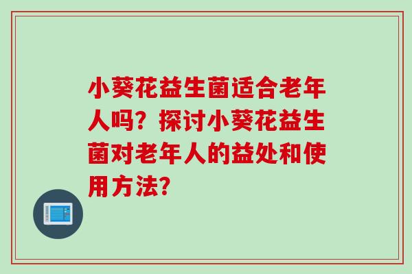 小葵花益生菌适合老年人吗？探讨小葵花益生菌对老年人的益处和使用方法？