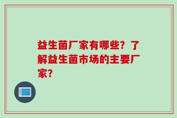 益生菌厂家有哪些？了解益生菌市场的主要厂家？