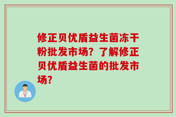 修正贝优盾益生菌冻干粉批发市场？了解修正贝优盾益生菌的批发市场？